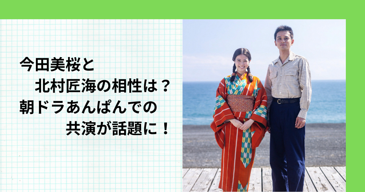 今田美桜と北村匠海の相性は？朝ドラあんぱんでの共演が話題に！