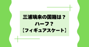 三浦璃来の国籍は？ハーフ？と話題に！出身や家族構成まとめ【フィギュアスケート】