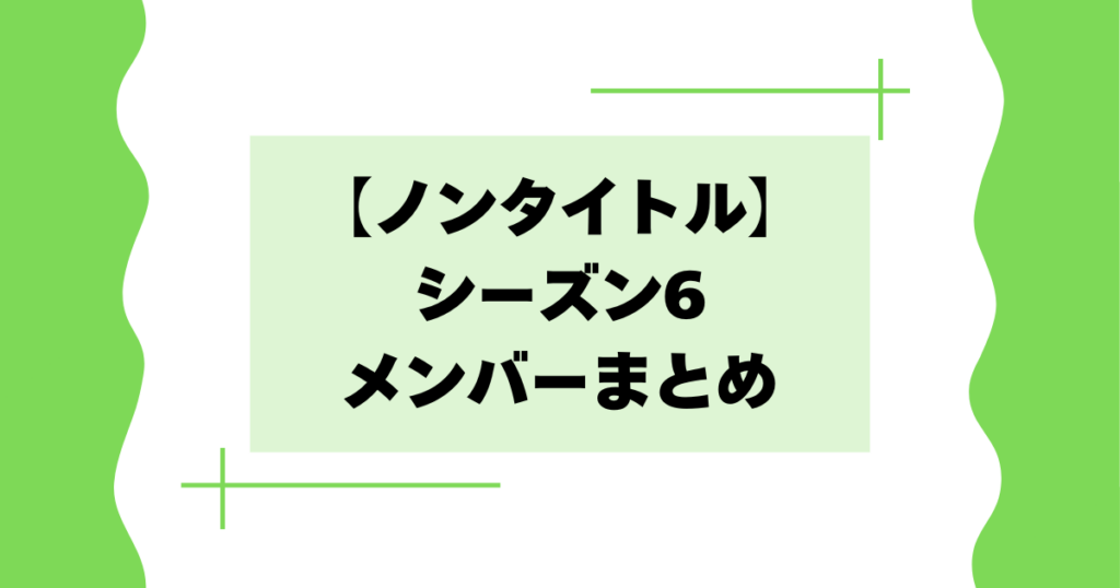 【一覧】ノンタイトルシーズン6のメンバーは誰？【昭和･Z世代】