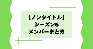 【一覧】ノンタイトルシーズン6のメンバーは誰？【昭和･Z世代】