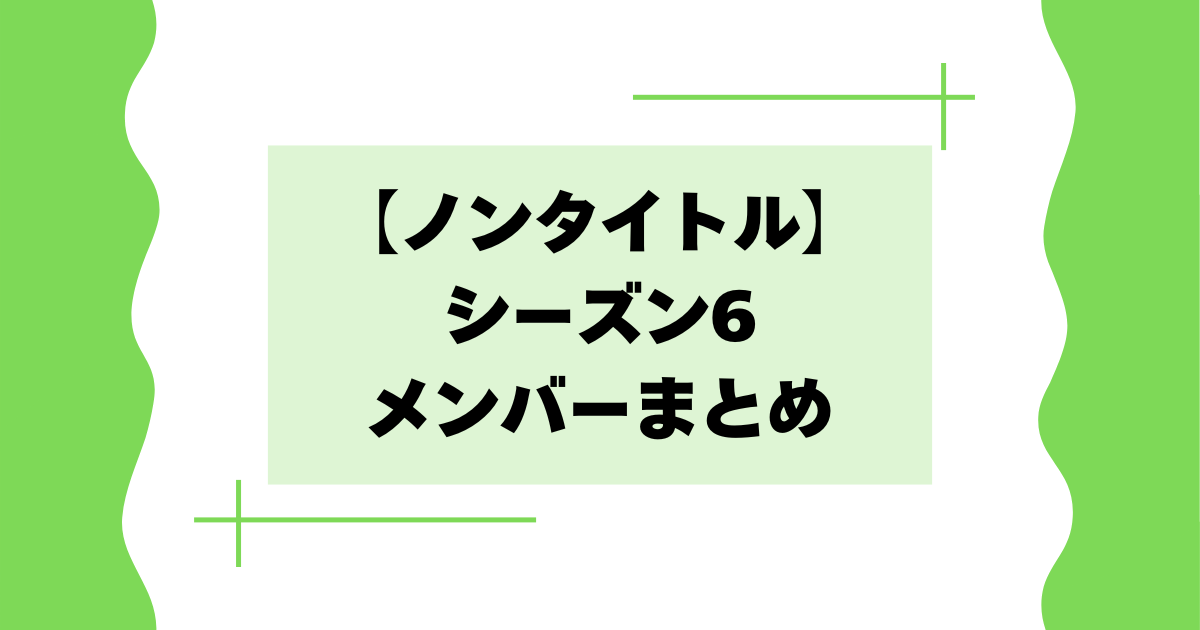 【一覧】ノンタイトルシーズン6のメンバーは誰？【昭和･Z世代】