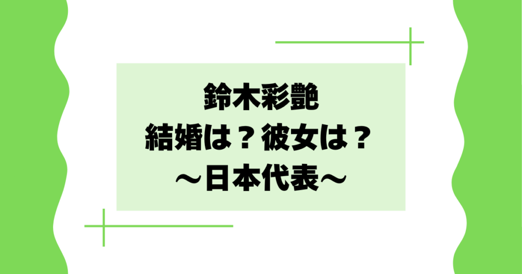 鈴木彩艶は結婚してる？彼女は？恋愛対象やタイプを紹介！【日本代表】