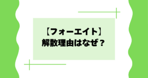 【フォーエイト】解散理由はなぜ？今後どうなる？復活の可能性は！