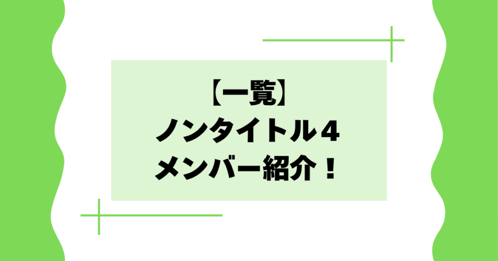 【一覧】ノンタイトル４のメンバー紹介！職業や年齢などプロフィールは？