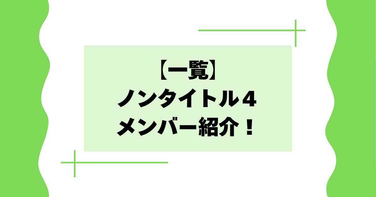 【一覧】ノンタイトル４のメンバー紹介！職業や年齢などプロフィールは？